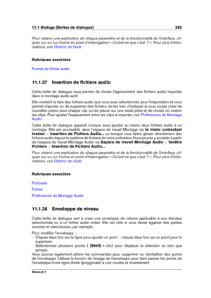 Page 27911.1 Dialogs (Boîtes de dialogue) 265
Pour obtenir une explication de chaque paramètre et de la fonctionnalité de l'interface, cli-
quez sur ou sur l'icône en point d'interrogation « Qu'est-ce que c'est  ? ». Pour plus d'infor-
mations, voir
Obtenir de l'aide
Rubriques associées
Format de ﬁchier audio
11.1.37 Insertion de ﬁchiers audio
Cette boîte de dialogue vous permet de choisir l'agencement des ﬁchiers audio importés
dans le montage audio actif.
Elle contient la liste...