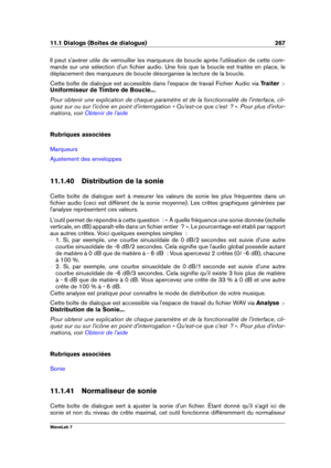 Page 28111.1 Dialogs (Boîtes de dialogue) 267
Il peut s'avérer utile de verrouiller les marqueurs de boucle après l'utilisation de cette com-
mande sur une sélection d'un ﬁchier audio. Une fois que la boucle est traitée en place, le
déplacement des marqueurs de boucle désorganise la lecture de la boucle.
Cette boîte de dialogue est accessible dans l'espace de travail Fichier Audio via Traiter >
Uniformiseur de Timbre de Boucle... .
Pour obtenir une explication de chaque paramètre et de la...