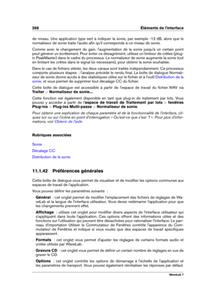 Page 282268 Éléments de l'interface
de niveau. Une application type sert à indiquer la sonie, par exemple -12 dB, alors que le
normaliseur de sonie traite l'audio aﬁn qu'il corresponde à ce niveau de sonie.
Comme avec le changement de gain, l'augmentation de la sonie jusqu'à un certain point
peut générer un écrêtement. Pour éviter ce désagrément, utilisez un limiteur de crêtes (plug-
in PeakMaster) dans le cadre du processus. Le normaliseur de sonie augmente la sonie tout
en limitant les...