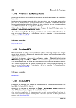 Page 286272 Éléments de l'interface
11.1.49 Préférences du Montage Audio
Cette boîte de dialogue sert à déﬁnir les paramètres de travail dans l'espace de travail Mon-
tage Audio.
Les deux onglets vous permettent de déﬁnir des paramètres pour le montage audio actif et
pour tous les montages audio. Vous pouvez ajuster les paramètres par défaut du fonction-
nement de WaveLab avec les clips audio et les plug-ins d'effets dans un montage audio, et
aussi déﬁnir les options de sauvegarde et d'afﬁchage....