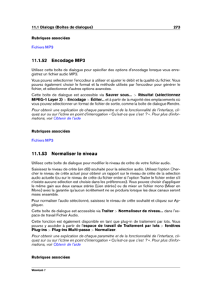Page 28711.1 Dialogs (Boîtes de dialogue) 273
Rubriques associées
Fichiers MP3
11.1.52 Encodage MP3
Utilisez cette boîte de dialogue pour spéciﬁer des options d'encodage lorsque vous enre-
gistrez un ﬁchier audio MP3.
Vous pouvez sélectionner l'encodeur à utiliser et ajuster le débit et la qualité du ﬁchier. Vous
pouvez également choisir le format et la méthode utilisés par l'encodeur pour générer le
ﬁchier, et sélectionner d'autres options avancées.
Cette boîte de dialogue est accessible via...