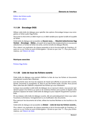 Page 288274 Éléments de l'interface
Edition des ﬁchiers audio
Édition des valeurs
11.1.54 Encodage OGG
Utilisez cette boîte de dialogue pour spéciﬁer des options d'encodage lorsque vous enre-
gistrez un ﬁchier audio Ogg Vorbis.
Vous avez le choix entre un débit moyen ou un débit variable pour ajuster la taille et la qualité
du ﬁchier.
Cette boîte de dialogue est accessible via Sauver sous...>Résultat (sélectionnez Ogg
Vorbis)  >Encodage  >Éditer... et à partir de la majorité des emplacements où vous...