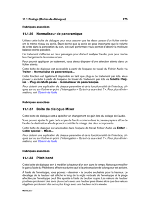 Page 28911.1 Dialogs (Boîtes de dialogue) 275
Rubriques associées
11.1.56 Normaliseur de panoramique
Utilisez cette boîte de dialogue pour vous assurer que les deux canaux d'un ﬁchier stéréo
ont le même niveau ou sonie. Étant donné que la sonie est plus importante que le volume
de crête dans la perception du son, cet outil performant vous permet d'obtenir la meilleure
balance stéréo possible.
Ce traitement s'effectue en deux passages pour d'abord analyser l'audio, puis pour rendre
les...