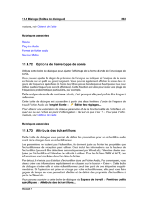 Page 29711.1 Dialogs (Boîtes de dialogue) 283
mations, voir Obtenir de l'aide
Rubriques associées
Rendu
Plug-ins Audio
Format de ﬁchier audio
Section Maître
11.1.72 Options de l'enveloppe de sonie
Utilisez cette boîte de dialogue pour ajuster l'afﬁchage de la forme d'onde de l'enveloppe de
sonie.
Vous pouvez ajuster le degré de précision de l'analyse ou indiquer si l'analyse de la sonie
est basée sur un petit ou grand segment. Vous pouvez également afﬁcher la sonie des ré-
gions de...