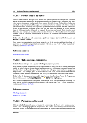 Page 30511.1 Dialogs (Boîtes de dialogue) 291
11.1.87 Format spécial de ﬁchier
Utilisez cette boîte de dialogue pour choisir des options permettant de spéciﬁer comment
WaveLab interprète les formats de ﬁchiers non reconnus ou les ﬁchiers contenant des don-
nées brutes et que vous voulez ouvrir. Vous pouvez déﬁnir le format d'échantillon, l'ordre des
octets, la fréquence d'échantillonnage, l'extension de ﬁchier et préciser si le ﬁchier contient
des canaux mono ou stéréo. Vous pouvez également...