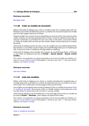 Page 30711.1 Dialogs (Boîtes de dialogue) 293
Rubriques associées
Montages Audio
11.1.90 Créer un modèle de document
Utilisez cette boîte de dialogue pour créer un modèle à partir d'un montage audio actif, d'un
Podcast ou d'un ﬁchier de traitements par lots. La création d'un document à partir d'un modèle
peut vous faire gagner beaucoup de temps.
Chaque modèle créé conserve tous les paramètres du document actif, mais aussi les pistes
créées. Toutefois, les données présentes dans le ﬁchier,...