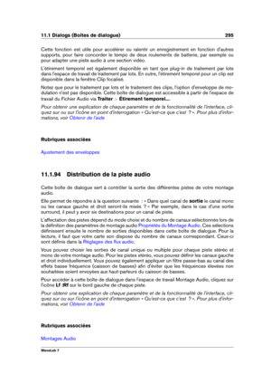 Page 30911.1 Dialogs (Boîtes de dialogue) 295
Cette fonction est utile pour accélérer ou ralentir un enregistrement en fonction d'autres
supports, pour faire concorder le tempo de deux roulements de batterie, par exemple ou
pour adapter une piste audio à une section vidéo.
L'étirement temporel est également disponible en tant que plug-in de traitement par lots
dans l'espace de travail de traitement par lots. En outre, l'étirement temporel pour un clip est
disponible dans la fenêtre Clip...