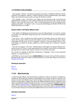 Page 31911.2 Fenêtres outils partagées 305
- Si le segment « inférieur » est allumé, il existe plus de 24 bits. Le Bit Meter afﬁche les 24 bits
supérieur, et le segment « inférieur » indique l'existence de bits supplémentaires, plus faibles
Notez que l'audio est toujours traité avec plus de 24 bits en interne.
- Si le segment « inter » est allumé, ceci indique que les données audio ne peuvent pas
réellement être exprimées sur une échelle standard de 24 bits (il existe des valeurs de point
ﬂottant « entre...