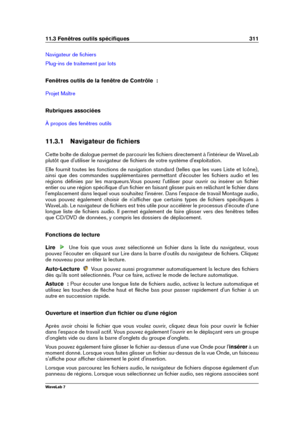 Page 32511.3 Fenêtres outils spéciﬁques 311
Navigateur de ﬁchiers
Plug-ins de traitement par lots
Fenêtres outils de la fenêtre de Contrôle  :
Projet Maître
Rubriques associées
À propos des fenêtres outils
11.3.1 Navigateur de ﬁchiers
Cette boîte de dialogue permet de parcourir les ﬁchiers directement à l'intérieur de WaveLab
plutôt que d'utiliser le navigateur de ﬁchiers de votre système d'exploitation.
Elle fournit toutes les fonctions de navigation standard (telles que les vues Liste et Icône),...