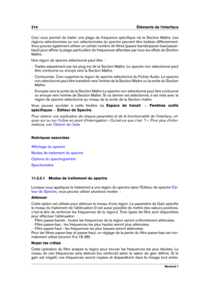 Page 328314 Éléments de l'interface
Ceci vous permet de traiter une plage de fréquence spéciﬁque via la Section Maître. Les
régions sélectionnées ou non sélectionnées du spectre peuvent être traitées différemment.
Vous pouvez également utiliser un certain nombre de ﬁltres (passe-bande/passe-bas/passe-
haut) pour afﬁner la plage particulière de fréquences affectées par tous les effets de Section
Maître.
Une région de spectre sélectionné peut être  :
{ Traitée séparément par les plug-ins de la Section Maître....