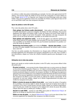 Page 330316 Éléments de l'interface
et continuer à éditer des pistes individuelles par exemple. Une fois votre agencement de CD
obtenu, vous pouvez choisir de vériﬁer le CD en terme de conformité à la norme relative au
Livre Rouge,
graver le CD ou l'exporter vers l'espace de travail Montage audio pour mieux
l'éditer. Vous pouvez également choisir de consolider les ﬁchiers audio ﬁgurant dans le CD
en un seul ﬁchier audio avec des marqueurs de pistes.
Ajout de pistes à votre CD audio
Pour créer des...