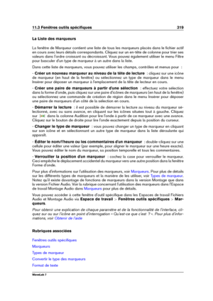 Page 33311.3 Fenêtres outils spéciﬁques 319
La Liste des marqueurs
La fenêtre de Marqueur contient une liste de tous les marqueurs placés dans le ﬁchier actif
en cours avec leurs détails correspondants. Cliquez sur un en-tête de colonne pour trier ses
valeurs dans l'ordre croissant ou décroissant. Vous pouvez également utiliser le menu Filtre
pour basculer d'un type de marqueur à un autre dans la liste.
Dans cette liste de marqueurs, vous pouvez utiliser les champs, contrôles et menus pour  :
-  Créer un...