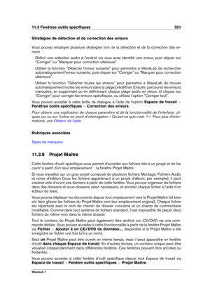 Page 33511.3 Fenêtres outils spéciﬁques 321
Stratégies de détection et de correction des erreurs
Vous pouvez employer plusieurs stratégies lors de la détection et de la correction des er-
reurs  :
{ Déﬁnir une sélection audio à l'endroit où vous avez identiﬁé une erreur, puis cliquer sur
"Corriger" ou "Marquer pour correction ultérieure".
{ Utiliser la fonction "Détecter l'erreur suivante" pour permettre à WaveLab de rechercher
automatiquement l'erreur suivante, puis cliquer...