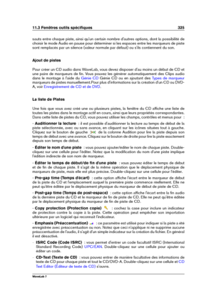 Page 33911.3 Fenêtres outils spéciﬁques 325
sauts entre chaque piste, ainsi qu'un certain nombre d'autres options, dont la possibilité de
choisir le mode Audio en pause pour déterminer si les espaces entre les marqueurs de piste
sont remplacés par un silence (valeur normale par défaut) ou s'ils contiennent du son.
Ajout de pistes
Pour créer un CD audio dans WaveLab, vous devez disposer d'au moins un début de CD et
une paire de marqueurs de ﬁn. Vous pouvez les générer automatiquement des Clips...