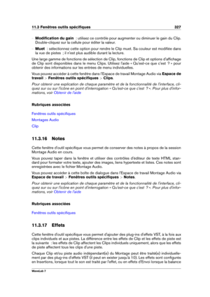 Page 34111.3 Fenêtres outils spéciﬁques 327
{ Modiﬁcation du gain   : utilisez ce contrôle pour augmenter ou diminuer le gain du Clip.
Double-cliquez sur la cellule pour éditer la valeur.
{ Muet  : sélectionnez cette option pour rendre le Clip muet. Sa couleur est modiﬁée dans
la vue de pistes  ; il n'est plus audible durant la lecture.
Une large gamme de fonctions de sélection de Clip, fonctions de Clip et options d'afﬁchage
de Clip sont disponibles dans le menu Clips. Utilisez l'aide «...