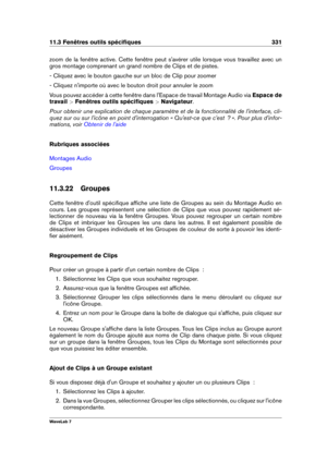 Page 34511.3 Fenêtres outils spéciﬁques 331
zoom de la fenêtre active. Cette fenêtre peut s'avérer utile lorsque vous travaillez avec un
gros montage comprenant un grand nombre de Clips et de pistes.
- Cliquez avec le bouton gauche sur un bloc de Clip pour zoomer
- Cliquez n'importe où avec le bouton droit pour annuler le zoom
Vous pouvez accéder à cette fenêtre dans l'Espace de travail Montage Audio via Espace de
travail  >Fenêtres outils spéciﬁques  >Navigateur .
Pour obtenir une explication de...