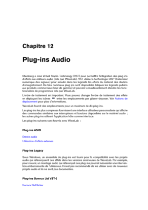 Page 347Chapitre 12
Plug-ins Audio
Steinberg a créé Virtual Studio Technology (VST) pour permettre l'intégration des plug-ins
d'effets aux éditeurs audio (tels que WaveLab). VST utilise la technologie DSP (traitement
numérique des signaux) pour simuler dans les logiciels les effets du matériel des studios
d'enregistrement. De très nombreux plug-ins sont disponibles (depuis les logiciels publics
aux produits commerciaux haut de gamme) et peuvent considérablement étendre les fonc-
tionnalités de...