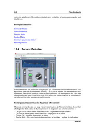 Page 354340 Plug-ins Audio
moins de grésillement. De meilleurs résultats sont probables si les deux commandes sont
équilibrées.
Rubriques associées
Sonnox DeBuzzer
Sonnox DeNoiser
Plug-ins Audio
Section Maître
Comment ajouter des effets  ?
Préconﬁgurations
12.4 Sonnox DeNoiser
Sonnox DeNoiser fait partie des trois plug-ins qui constituent la Sonnox Restoration Tool-
kit (boîte à outils de rétablissement Sonnox). Les outils ne servent pas seulement au réta-
blissement d'anciennes matières, mais servent...