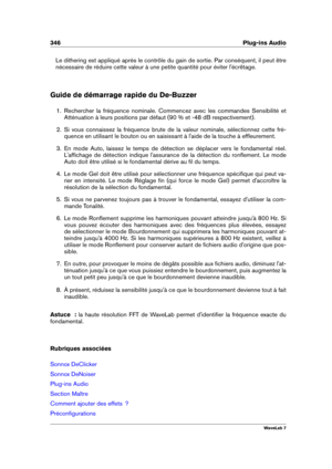 Page 360346 Plug-ins Audio
Le dithering est appliqué après le contrôle du gain de sortie. Par conséquent, il peut être
nécessaire de réduire cette valeur à une petite quantité pour éviter l'écrêtage.
Guide de démarrage rapide du De-Buzzer
1. Rechercher la fréquence nominale. Commencez avec les commandes Sensibilité et
Atténuation à leurs positions par défaut (90 % et -48 dB respectivement).
2. Si vous connaissez la fréquence brute de la valeur nominale, sélectionnez cette fré-
quence en utilisant le bouton...