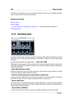 Page 370356 Plug-ins Audio
transitoires comme des voix, et le mode Crête fonctionne mieux sur du matériel percutant
avec un grand nombre de crêtes transitoires.
Rubriques associées
Plug-ins Audio
Section Maître
... lire des ﬁchiers avec des effets en temps réel  ? « Comment ajouter des effets  ? »
Préconﬁgurations
12.15 Steinberg Gate
Le Gate ou Noise gate permet de couper les signaux audio situés en-dessous d'un seuil
déﬁni. Dès que le niveau du signal dépasse le seuil déﬁni, le Gate s'ouvre pour faire...