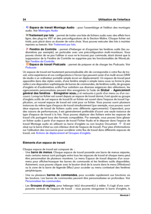 Page 3824 Utilisation de l'interface
{ Espace de travail Montage Audio   : pour l'assemblage et l'édition des montages
audio. Voir
Montages Audio
{ Traitement par lots   : permet de traiter une liste de ﬁchiers audio avec des effets hors
ligne, des plug-ins VST et des préconﬁgurations de la Section Maître. Chaque ﬁchier est
traité, puis placé dans un dossier de votre choix. Vous pouvez exécuter des lots à maintes
reprises au besoin. Voir
Traitement par lots .
{ Fenêtre de Contrôle   : permet...