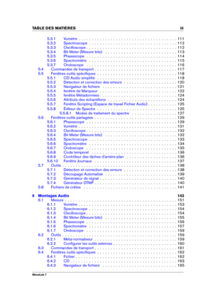 Page 5TABLE DES MATI 
ERES iii
5.3.1 Vumètre . . . . . . . . . . . . . . . . . . . . . . . . . . . . . . . . . . . . . 111
5.3.2 Spectroscope . . . . . . . . . . . . . . . . . . . . . . . . . . . . . . . . . 112
5.3.3 Oscilloscope . . . . . . . . . . . . . . . . . . . . . . . . . . . . . . . . . . 112
5.3.4 Bit Meter (Mesure bits) . . . . . . . . . . . . . . . . . . . . . . . . . . . 113
5.3.5 Phasescope . . . . . . . . . . . . . . . . . . . . . . . . . . . . . . . . . . 114
5.3.6 Spectromètre . . . . . . . ....