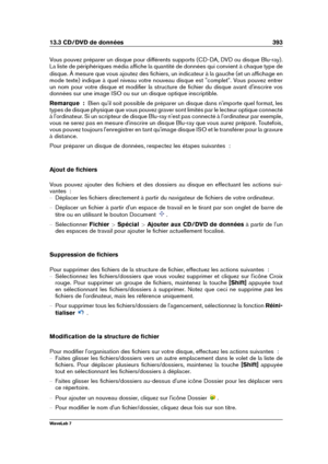 Page 40713.3 CD/DVD de données 393
Vous pouvez préparer un disque pour différents supports (CD-DA, DVD ou disque Blu-ray).
La liste de périphériques média afﬁche la quantité de données qui convient à chaque type de
disque. À mesure que vous ajoutez des ﬁchiers, un indicateur à la gauche (et un afﬁchage en
mode texte) indique à quel niveau votre nouveau disque est "complet". Vous pouvez entrer
un nom pour votre disque et modiﬁer la structure de ﬁchier du disque avant d'inscrire vos
données sur une...