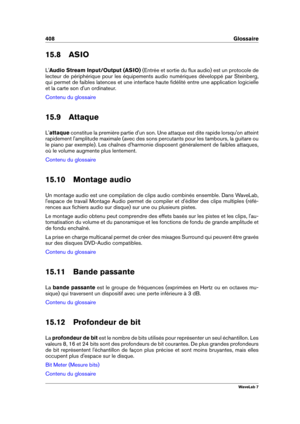 Page 422408 Glossaire
15.8 ASIO
L' Audio Stream Input/Output (ASIO) (Entrée et sortie du ﬂux audio) est un protocole de
lecteur de périphérique pour les équipements audio numériques développé par Steinberg,
qui permet de faibles latences et une interface haute ﬁdélité entre une application logicielle
et la carte son d'un ordinateur.
Contenu du glossaire
15.9 Attaque
L' attaque constitue la première partie d'un son. Une attaque est dite rapide lorsqu'on atteint
rapidement l'amplitude...