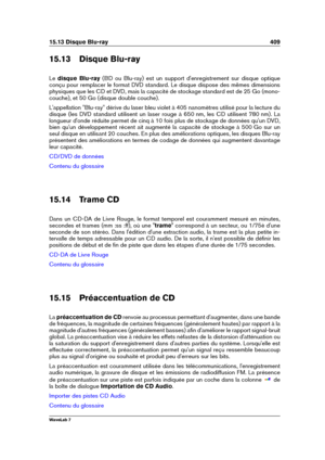 Page 42315.13 Disque Blu-ray 409
15.13 Disque Blu-ray
Le disque Blu-ray (BD ou Blu-ray) est un support d'enregistrement sur disque optique
conçu pour remplacer le format DVD standard. Le disque dispose des mêmes dimensions
physiques que les CD et DVD, mais la capacité de stockage standard est de 25 Go (mono-
couche), et 50 Go (disque double couche).
L'appellation "Blu-ray" dérive du laser bleu violet à 405 nanomètres utilisé pour la lecture du
disque (les DVD standard utilisent un laser rouge à...