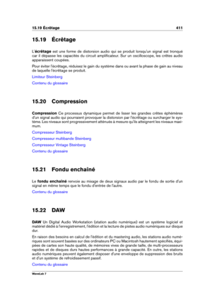 Page 42515.19 Écrêtage 411
15.19 Écrêtage
L' écrêtage est une forme de distorsion audio qui se produit lorsqu'un signal est tronqué
car il dépasse les capacités du circuit ampliﬁcateur. Sur un oscilloscope, les crêtes audio
apparaissent coupées.
Pour éviter l'écrêtage, réduisez le gain du système dans ou avant la phase de gain au niveau
de laquelle l'écrêtage se produit.
Limiteur Steinberg
Contenu du glossaire
15.20 Compression
Compression Ce processus dynamique permet de lisser les grandes...