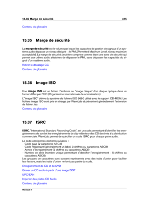 Page 42915.35 Marge de sécurité 415
Contenu du glossaire
15.35 Marge de sécurité
La marge de sécurité est le volume par lequel les capacités de gestion de signaux d'un sys-
tème audio dépasse un niveau désigné  : le PML(Permitted Maximum Level, niveau maximum
acceptable). La marge de sécurité peut être comprise comme étant une zone de sécurité qui
permet aux crêtes audio aléatoires de dépasser le PML sans dépasser les capacités du si-
gnal d'un système audio.
Retirer le décalage CC
Contenu du glossaire...