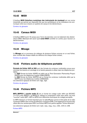 Page 43115.42 MIDI 417
15.42 MIDI
L'interface MIDI (Interface numérique des instruments de musique) est une norme
industrielle qui permet aux dispositifs tels que les synthétiseurs et les ordinateurs de com-
muniquer entre eux à travers un système de canaux et de déclencheurs.
Contenu du glossaire
15.43 Canaux MIDI
L'interface MIDI fournit 16 canaux pour l'envoi de données. Lors du traitement des déclen-
cheurs MIDI, WaveLab doit savoir quel canal MIDIcontrôler en continu pour recevoir un...