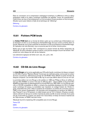 Page 436422 Glossaire
Dans la conversion et la compression analogique-numérique, la différence entre la valeur
analogique réelle et la valeur numérique quantiﬁée est appelée "erreur de quantiﬁcation".
Cette erreur est due à l'arrondissement ou à la troncature et peut produire un bruit de quan-
tiﬁcation qu'on peut réduire à l'aide de la technique de "dithering".
Dithering
Contenu du glossaire
15.61 Fichiers PCM bruts
Le ﬁchier PCM brut est un format de ﬁchier audio qui ne contient pas...