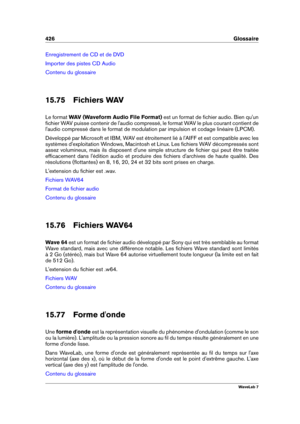 Page 440426 Glossaire
Enregistrement de CD et de DVD
Importer des pistes CD Audio
Contenu du glossaire
15.75 Fichiers WAV
Le format WAV (Waveform Audio File Format) est un format de ﬁchier audio. Bien qu'un
ﬁchier WAV puisse contenir de l'audio compressé, le format WAV le plus courant contient de
l'audio compressé dans le format de modulation par impulsion et codage linéaire (LPCM).
Développé par Microsoft et IBM, WAV est étroitement lié à l'AIFF et est compatible avec les
systèmes...
