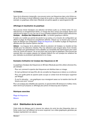 Page 454.2 Analyse 31
l'ajout de la dimension temporelle, vous pouvez suivre ces fréquences dans votre ﬁchier au-
dio au ﬁl du temps et choisir différents coups de la corde ou notes vocales d'un morceau par
exemple. Le graphique utilisé dans WaveLab est parfois appelé un spectrogramme 3D.
Afﬁchage et visualisation du graphique
Vous pouvez choisir d'analyser une sélection de ﬁchiers audio ou un ﬁchier entier. Si vous
sélectionnez un enregistrement stéréo, un mixage des deux canaux sera analysé. Après...