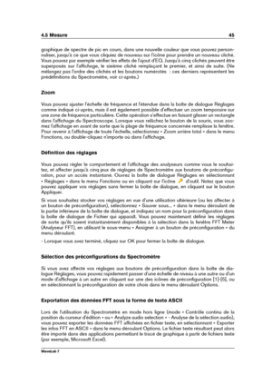 Page 594.5 Mesure 45
graphique de spectre de pic en cours, dans une nouvelle couleur que vous pouvez person-
naliser, jusqu'à ce que vous cliquiez de nouveau sur l'icône pour prendre un nouveau cliché.
Vous pouvez par exemple vériﬁer les effets de l'ajout d'EQ. Jusqu'à cinq clichés peuvent être
superposés sur l'afﬁchage, le sixième cliché remplaçant le premier, et ainsi de suite. (Ne
mélangez pas l'ordre des clichés et les boutons numérotés  : ces derniers représentent les...