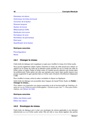 Page 6248 Concepts WaveLab
Générateur de silence
Uniformiseur de timbre de boucle
Correction de la hauteur
Étirement temporel
Ajusteur de boucle
Métamorphose d'effet
Distribution de la sonie
Normaliseur de sonie
Normaliseur de panoramique
Pitch bend
Quantiﬁcation de la hauteur
Rubriques associées
Préconﬁgurations
Rendu
4.6.1 Changer le niveau
Cette boîte de dialogue sert à appliquer un gain pour modiﬁer le niveau d'un ﬁchier audio.
Vous pouvez également utiliser l'option Chercher le niveau de crête...