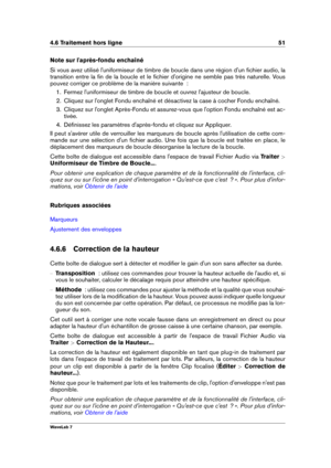 Page 654.6 Traitement hors ligne 51
Note sur l'après-fondu enchaîné
Si vous avez utilisé l'uniformiseur de timbre de boucle dans une région d'un ﬁchier audio, la
transition entre la ﬁn de la boucle et le ﬁchier d'origine ne semble pas très naturelle. Vous
pouvez corriger ce problème de la manière suivante  :
1. Fermez l'uniformiseur de timbre de boucle et ouvrez l'ajusteur de boucle.
2. Cliquez sur l'onglet Fondu enchaîné et désactivez la case à cocher Fondu enchaîné.
3. Cliquez sur...