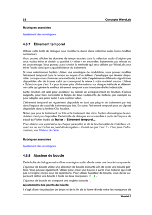 Page 6652 Concepts WaveLab
Rubriques associées
Ajustement des enveloppes
4.6.7 Étirement temporel
Utilisez cette boîte de dialogue pour modiﬁer la durée d'une sélection audio (sans modiﬁer
sa hauteur).
Vous pouvez afﬁcher les données de temps exactes dans la sélection audio d'origine que
vous voulez étirer et choisir la quantité à « étirer » en secondes, battements par minute ou
en pourcentage. Vous pouvez aussi choisir la méthode qui sera utilisée par WaveLab pour
étirer l'audio ainsi que la...