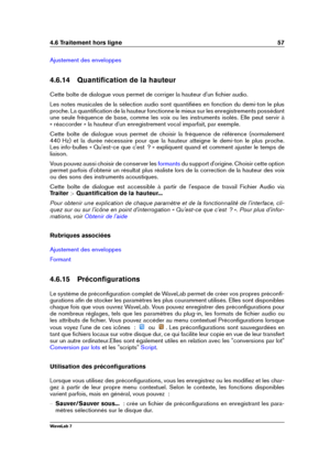 Page 714.6 Traitement hors ligne 57
Ajustement des enveloppes
4.6.14 Quantiﬁcation de la hauteur
Cette boîte de dialogue vous permet de corriger la hauteur d'un ﬁchier audio.
Les notes musicales de la sélection audio sont quantiﬁées en fonction du demi-ton le plus
proche. La quantiﬁcation de la hauteur fonctionne le mieux sur les enregistrements possédant
une seule fréquence de base, comme les voix ou les instruments isolés. Elle peut servir à
« réaccorder » la hauteur d'un enregistrement vocal...