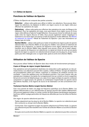 Page 954.11 Éditeur de Spectre 81
Fonctions de l'éditeur de Spectre
L'Éditeur de Spectre est composé des parties suivantes  :
{ Sélection   : utilisez cette partie pour afﬁner et déﬁnir vos sélections. Vous pouvez déve-
lopper les sélections, les déplacer et déﬁnir une région source et une région cible pour
effectuer les opérations de copie.
{ Opérations   : utilisez cette partie pour effectuer des opérations de copie, de ﬁltrage et de
traitement. Pour les opérations de copie, vous avez besoin d'une...