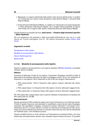 Page 10490 WaveLab Concetti
ˆ Bypassata. La regione selezionata dello spettro viene rimossa dal ﬁle audio. Lo spettro
non selezionato può essere inviato all'ingresso della Sezione Master o all'uscita della
Sezione Master.
ˆ Inviata all'uscita della Sezione Master. Lo spettro non selezionato può essere bypassato
o inviato all'ingresso della Sezione Master. Se si sceglie l'ultima possibilità, la regione
verrà mixata con la regione dello spettro selezionata all'uscita della Sezione Master....