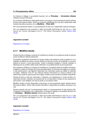Page 1195.1 Processamento ofﬂine 105
La ﬁnestra di dialogo è accessibile facendo clic su Processa>Correzione altezza
nell'area di lavoro File audio.
La correzione dell'altezza è disponibile anche come plug-in di processamento batch nell'area
di lavoro Processore batch. Inoltre la correzione dell'altezza per una clip è disponibile nella
ﬁnestra Clip attiva, facendo clic su Modiﬁca>Pitch shift .
Per il processamento batch e il processamento di clip non è disponibile l'opzione Inviluppo.
Per una...