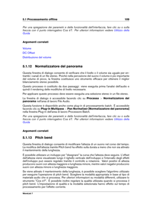 Page 1235.1 Processamento ofﬂine 109
Per una spiegazione dei parametri e delle funzionalità dell'interfaccia, fare clic su o sulla
freccia con il punto interrogativo Cos è?. Per ulteriori informazioni vedere
Utilizzo della
Guida
Argomenti correlati
Volume
DC Offset
Distribuzione del volume
5.1.12 Normalizzatore del panorama
Questa ﬁnestra di dialogo consente di veriﬁcare che il livello o il volume sia uguale per en-
trambi i canali di un ﬁle stereo. Poiché nella percezione del suono il volume è più...