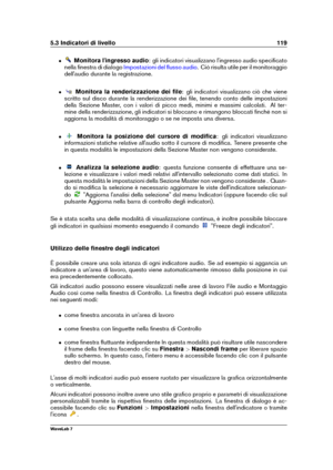 Page 1335.3 Indicatori di livello 119
ˆ Monitora l'ingresso audio : gli indicatori visualizzano l'ingresso audio speciﬁcato
nella ﬁnestra di dialogo
Impostazioni del ﬂusso audio . Ciò risulta utile per il monitoraggio
dell'audio durante la registrazione.
ˆ Monitora la renderizzazione dei ﬁle : gli indicatori visualizzano ciò che viene
scritto sul disco durante la renderizzazione dei ﬁle, tenendo conto delle impostazioni
della Sezione Master, con i valori di picco medi, minimi e massimi calcolati. Al...