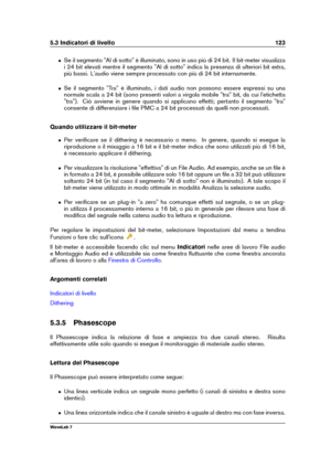 Page 1375.3 Indicatori di livello 123
ˆ Se il segmento "Al di sotto" è illuminato, sono in uso più di 24 bit. Il bit-meter visualizza
i 24 bit elevati mentre il segmento "Al di sotto" indica la presenza di ulteriori bit extra,
più bassi. L'audio viene sempre processato con più di 24 bit internamente.
ˆ Se il segmento "Tra" è illuminato, i dati audio non possono essere espressi su una
normale scala a 24 bit (sono presenti valori a virgola mobile "tra" bit, da cui...