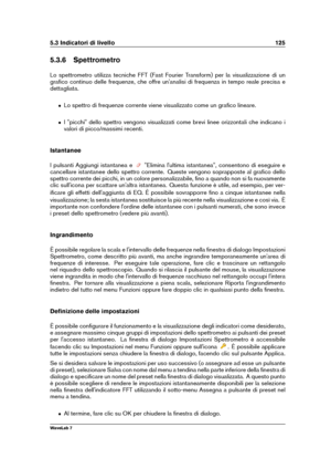 Page 1395.3 Indicatori di livello 125
5.3.6 Spettrometro
Lo spettrometro utilizza tecniche FFT (Fast Fourier Transform) per la visualizzazione di un
graﬁco continuo delle frequenze, che offre un'analisi di frequenza in tempo reale precisa e
dettagliata.
ˆ Lo spettro di frequenze corrente viene visualizzato come un graﬁco lineare.
ˆ I "picchi" dello spettro vengono visualizzati come brevi linee orizzontali che indicano i
valori di picco/massimi recenti.
Istantanee
I pulsanti Aggiungi istantanea e...