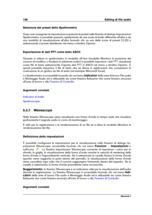 Page 140126 Editing di ﬁle audio
Selezione dei preset dello Spettrometro
Dopo aver assegnato le impostazioni ai pulsanti di preset nella ﬁnestra di dialogo Impostazioni
Spettrometro, è possibile passare rapidamente da una scala di livello differente all'altra e da
una modalità di visualizzazione all'altra facendo clic su una delle icone di preset [1]-[5] o
selezionando il preset desiderato nel menu a tendina Opzioni.
Esportazione di dati FFT come testo ASCII
Quando si utilizza lo spettrometro in modalità...