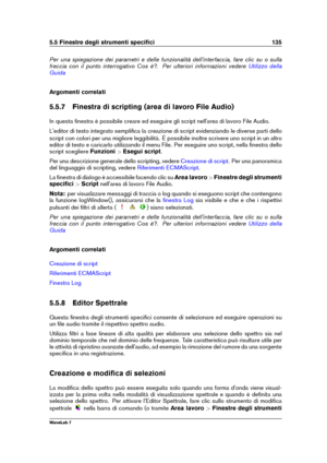 Page 1495.5 Finestre degli strumenti speciﬁci 135
Per una spiegazione dei parametri e delle funzionalità dell'interfaccia, fare clic su o sulla
freccia con il punto interrogativo Cos è?. Per ulteriori informazioni vedere
Utilizzo della
Guida
Argomenti correlati
5.5.7 Finestra di scripting (area di lavoro File Audio)
In questa ﬁnestra è possibile creare ed eseguire gli script nell'area di lavoro File Audio.
L'editor di testo integrato sempliﬁca la creazione di script evidenziando le diverse parti...