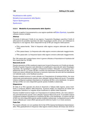 Page 152138 Editing di ﬁle audio
Visualizzazione dello spettro
Modalità di processamento dello Spettro
Opzioni Spettrogramma
Spettrometro
5.5.8.1 Modalità di processamento dello Spettro
Quando si applica il processamento a una regione spettrale nell'
Editor Spettrale , è possibile
utilizzare diverse modalità:
Attenua
Consente di attenuare il livello di una regione. Il parametro Guadagno speciﬁca il livello di
attenuazione (è possibile impostare dei valori di guadagno positivi, ad es. per enfatizzare le...